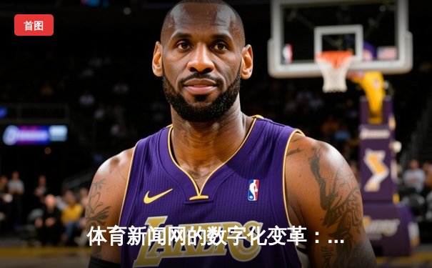 体育新闻网的数字化变革：从信息传递到情感共鸣的深度连接