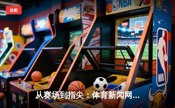从赛场到指尖：体育新闻网如何重塑现代人的观赛与生活