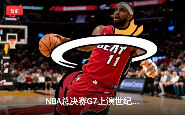 NBA总决赛G7上演世纪逆转！掘金末节狂轰24-0横扫热火夺冠