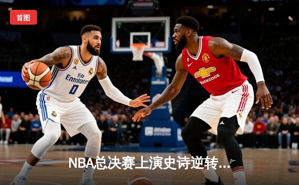 NBA总决赛上演史诗逆转，丹佛掘金加时险胜迈阿密热火