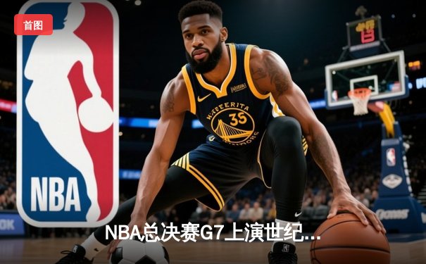 NBA总决赛G7上演世纪逆转，凯尔特人加时险胜勇士夺第18冠