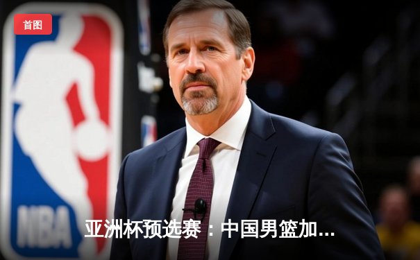 亚洲杯预选赛：中国男篮加时险胜日本，周琦28分17篮板统治内线