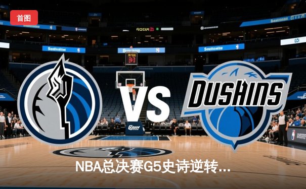 NBA总决赛G5史诗逆转：凯尔特人绝境翻盘，塔图姆40+创历史