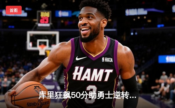 库里狂飙50分助勇士逆转篮网，NBA常规赛上演惊天大逆转