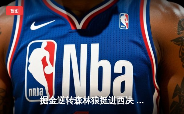 掘金逆转森林狼挺进西决 约基奇40分三双创历史纪录