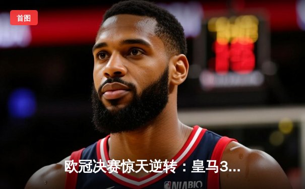 欧冠决赛惊天逆转：皇马3-1力克多特蒙德，维尼修斯两传一射闪耀温布利