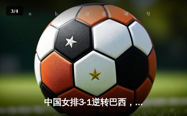 中国女排3-1逆转巴西，张常宁砍28分率队夺世联赛开门红 - 3