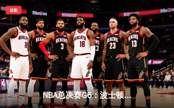 NBA总决赛G6：波士顿凯尔特人末节逆转夺冠 塔图姆荣获FMVP