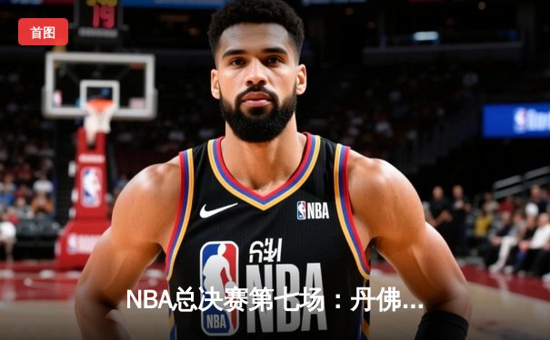 NBA总决赛第七场：丹佛掘金逆转夺冠，约基奇三双封神