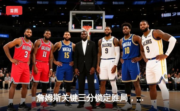 詹姆斯关键三分锁定胜局，湖人逆转独行侠夺西部关键卡位战