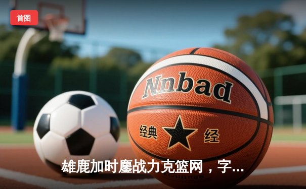 雄鹿加时鏖战力克篮网，字母哥36+12+5主宰关键时刻
