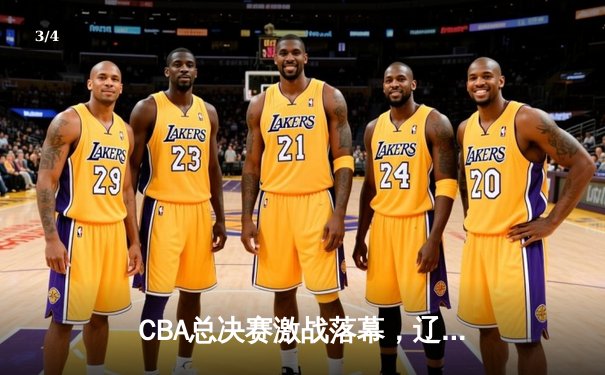 CBA总决赛激战落幕，辽宁队成功卫冕夺第四冠 - 3