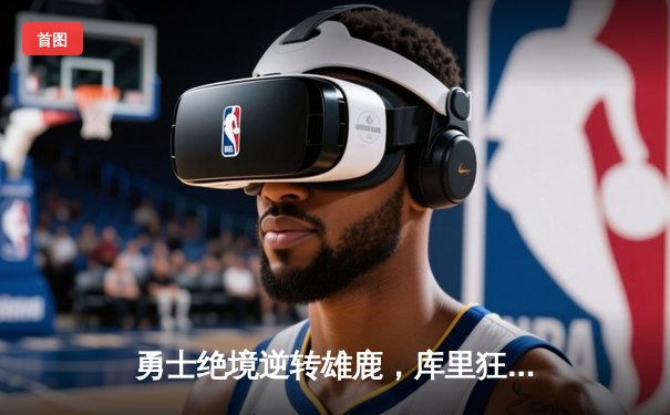 勇士绝境逆转雄鹿，库里狂砍40分率队终结六连败