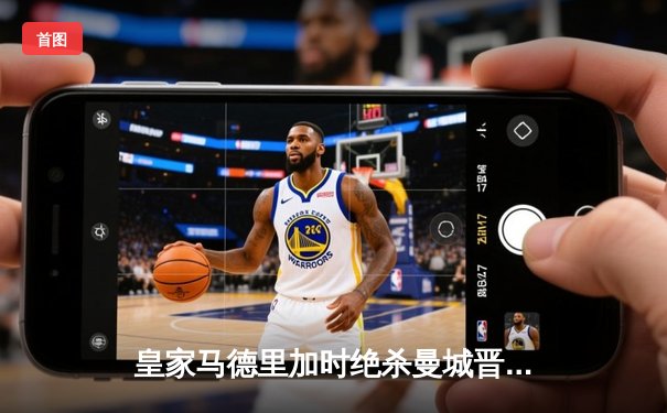 皇家马德里加时绝杀曼城晋级欧冠四强 贝林厄姆传射建功创纪录