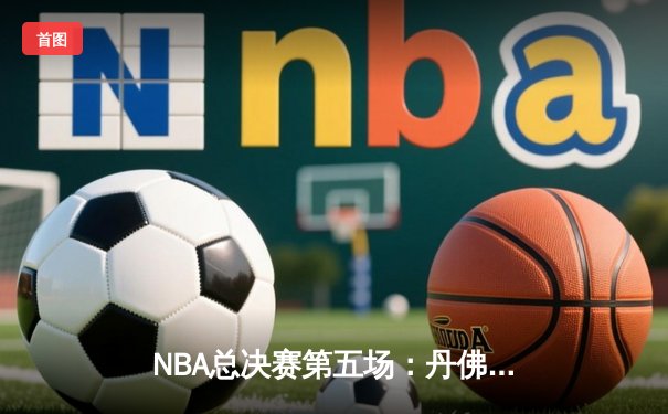 NBA总决赛第五场：丹佛掘金主场力克迈阿密热火 约基奇全能表现锁定胜局