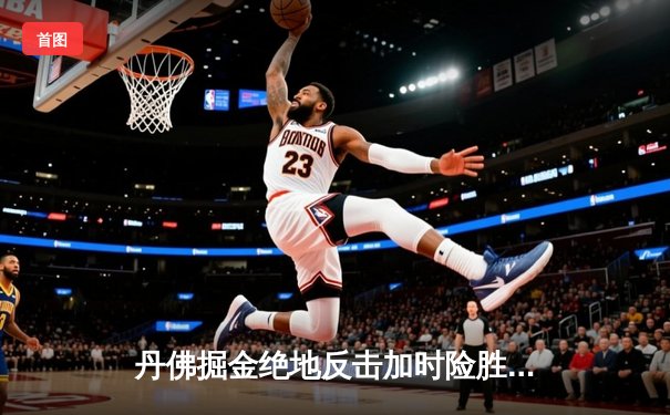 丹佛掘金绝地反击加时险胜金州勇士，约基奇全能三双导演23分逆转