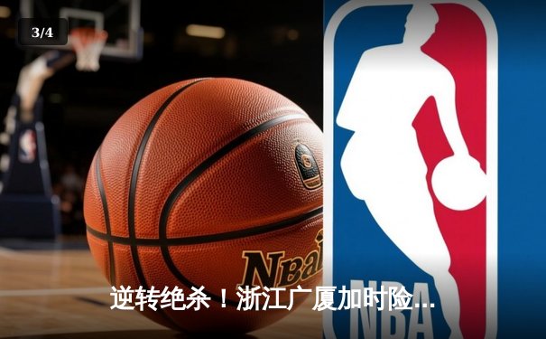 逆转绝杀！浙江广厦加时险胜广东宏远，胡金秋38+12统治内线 - 3