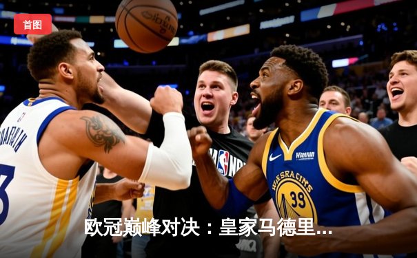 欧冠巅峰对决：皇家马德里加时鏖战3-2力克拜仁慕尼黑，本泽马双响定乾坤