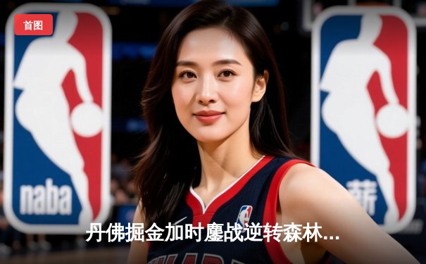 丹佛掘金加时鏖战逆转森林狼 约基奇35+16+8献史诗级绝杀