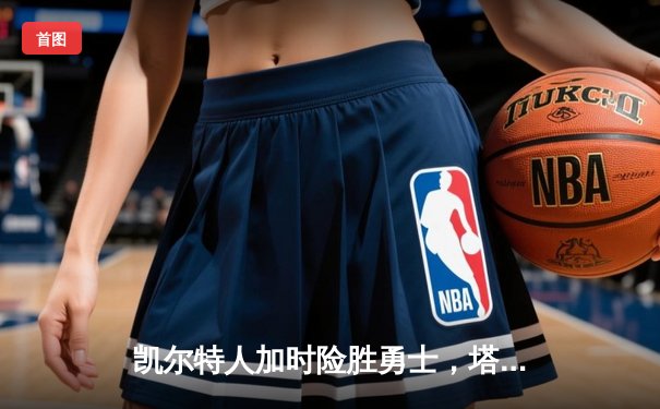 凯尔特人加时险胜勇士，塔图姆44分率队豪取八连胜