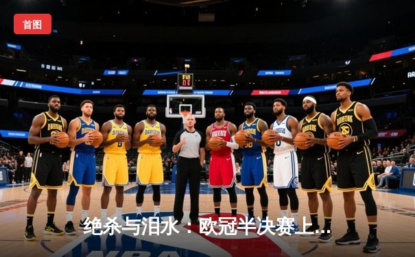 绝杀与泪水：欧冠半决赛上演史诗级逆转，曼城点球大战惊险晋级