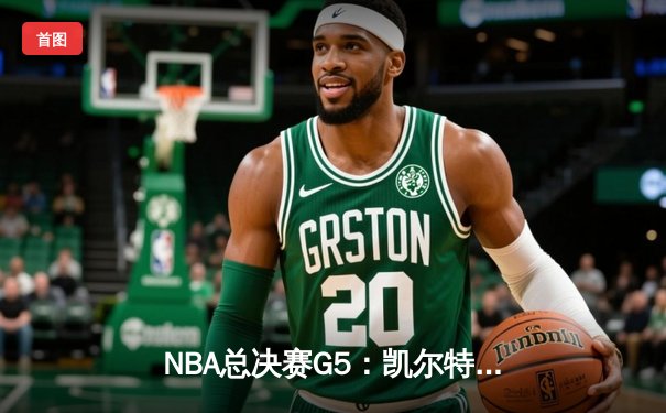 NBA总决赛G5：凯尔特人险胜独行侠，塔图姆关键三分锁定胜局