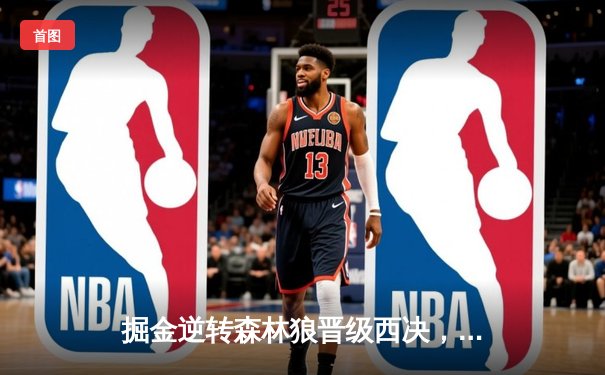 掘金逆转森林狼晋级西决，约基奇40分三双彰显MVP统治力