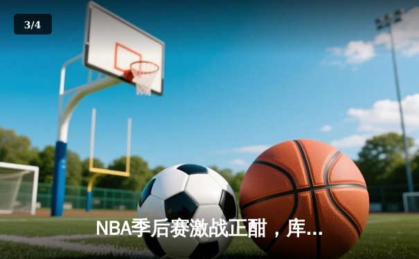 NBA季后赛激战正酣，库里狂轰45分助勇士抢七逆转国王 - 3