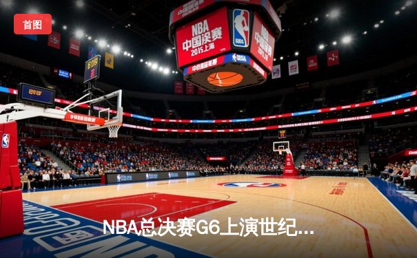 NBA总决赛G6上演世纪逆转！雄鹿加时险胜太阳，字母哥狂砍50分率队夺赛点