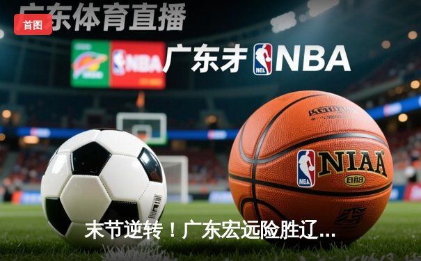 末节逆转！广东宏远险胜辽宁本钢 总决赛迎开门红