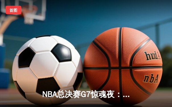 NBA总决赛G7惊魂夜：凯尔特人主场加时逆转勇士夺队史第18冠
