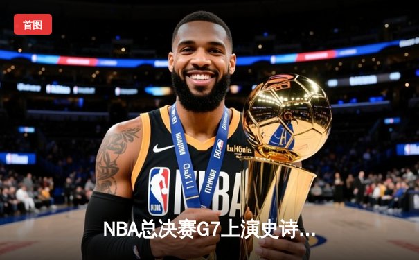 NBA总决赛G7上演史诗逆转，丹佛掘金加时险胜波士顿凯尔特人卫冕成功