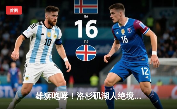 雄狮咆哮！洛杉矶湖人绝境翻盘，詹姆斯三双率队挺进西部决赛