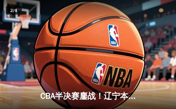 CBA半决赛鏖战！辽宁本钢加时险胜广东宏远，赵继伟砍下33分创造历史 - 2