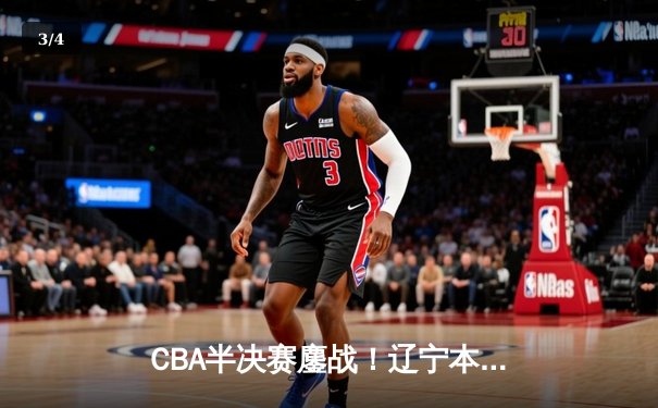 CBA半决赛鏖战！辽宁本钢加时险胜广东宏远，赵继伟砍下33分创造历史 - 3