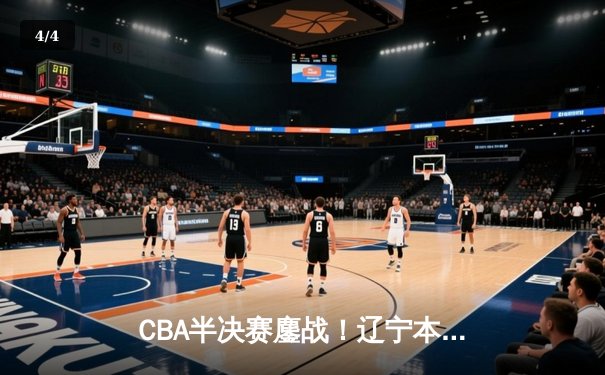CBA半决赛鏖战！辽宁本钢加时险胜广东宏远，赵继伟砍下33分创造历史 - 4