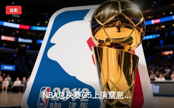 NBA总决赛G5上演窒息攻防 凯尔特人险胜勇士夺赛点