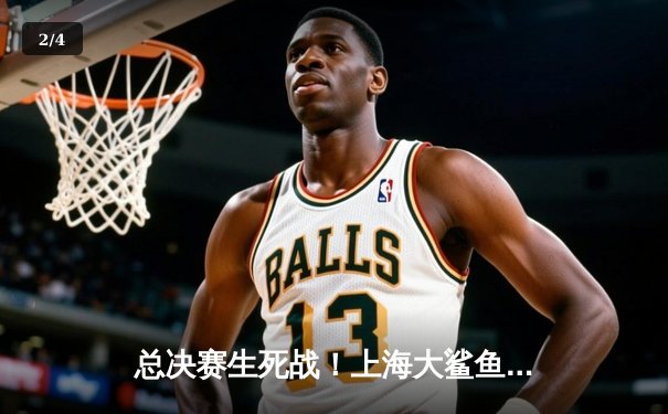 总决赛生死战！上海大鲨鱼加时险胜辽宁本钢，王哲林33+18主宰内线 - 2