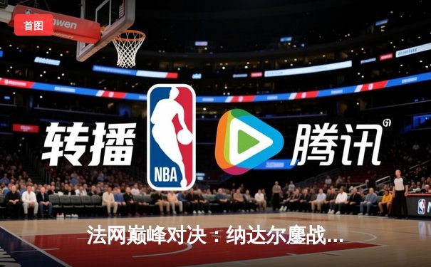 法网巅峰对决：纳达尔鏖战五盘逆转德约科维奇，第15次加冕罗兰·加洛斯王冠